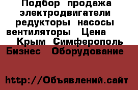 Подбор, продажа электродвигатели, редукторы, насосы, вентиляторы › Цена ­ 123 - Крым, Симферополь Бизнес » Оборудование   